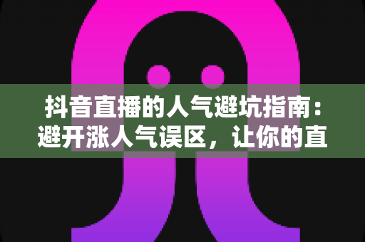 抖音直播的人气避坑指南:避开涨人气误区,让你的直播间流量稳步增长 抖音直播的人气避坑指南:避开涨人气误区,让你的直播间流量稳步增长