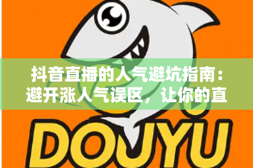 抖音直播的人气避坑指南:避开涨人气误区,让你的直播间流量稳步增长 抖音直播的人气避坑指南:避开涨人气误区,让你的直播间流量稳步增长