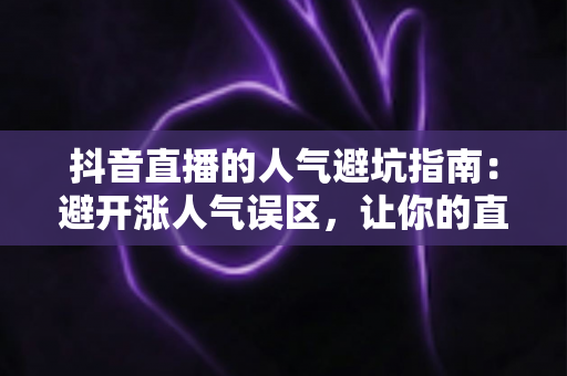 抖音直播的人气避坑指南:避开涨人气误区,让你的直播间流量稳步增长 抖音直播的人气避坑指南:避开涨人气误区,让你的直播间流量稳步增长