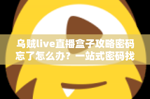 乌贼live直播盒子攻略密码忘了怎么办?一站式密码找回与账户安全实用指南 乌贼live直播盒子攻略密码忘了怎么办?一站式密码找回与账户安全实用指南