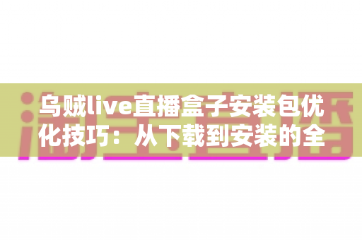 乌贼live直播盒子安装包优化技巧:从下载到安装的全流程实用指南 乌贼live直播盒子安装包优化技巧:从下载到安装的全流程实用指南