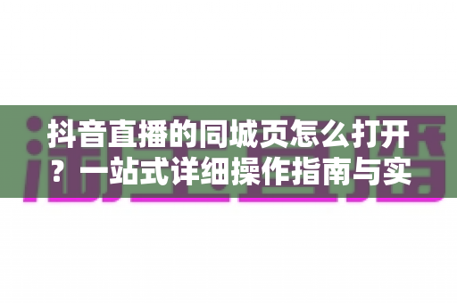 抖音直播的同城页怎么打开?一站式详细操作指南与实用技巧全解析 抖音直播的同城页怎么打开?一站式详细操作指南与实用技巧全解析