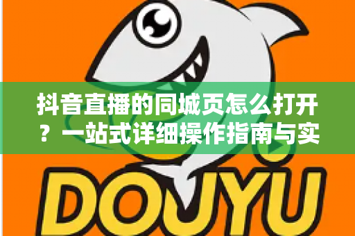 抖音直播的同城页怎么打开?一站式详细操作指南与实用技巧全解析 抖音直播的同城页怎么打开?一站式详细操作指南与实用技巧全解析