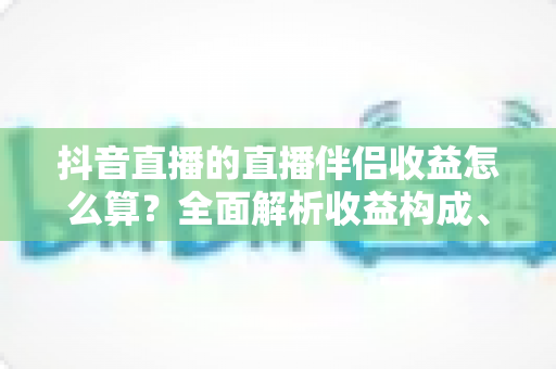 抖音直播的直播伴侣收益怎么算?全面解析收益构成、结算规则与提升技巧 抖音直播的直播伴侣收益怎么算?全面解析收益构成、结算规则与提升技巧