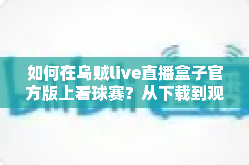 如何在乌贼live直播盒子官方版上看球赛？从下载到观赛的全流程实用指南