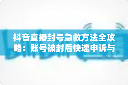 抖音直播封号急救方法全攻略：账号被封后快速申诉与恢复直播权限的实用指南