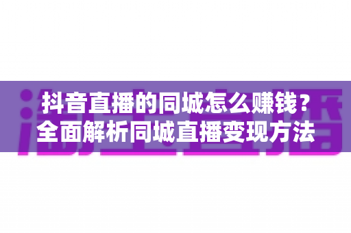 抖音直播的同城怎么赚钱？全面解析同城直播变现方法与实战运营攻略