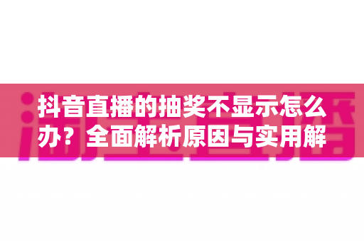 抖音直播的抽奖不显示怎么办？全面解析原因与实用解决方法