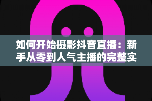 如何开始摄影抖音直播：新手从零到人气主播的完整实战指南