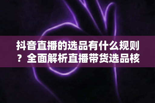 抖音直播的选品有什么规则?全面解析直播带货选品核心规则与实用技巧 抖音直播的选品有什么规则?全面解析直播带货选品核心规则与实用技巧