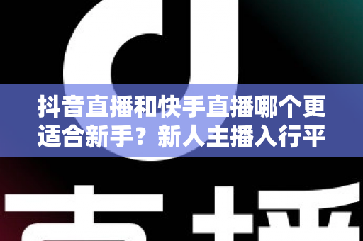 抖音直播和快手直播哪个更适合新手？新人主播入行平台选择完全指南