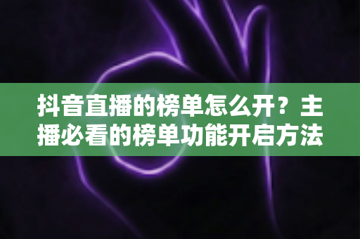 抖音直播的榜单怎么开?主播必看的榜单功能开启方法与运营技巧全解析 抖音直播的榜单怎么开?主播必看的榜单功能开启方法与运营技巧全解析
