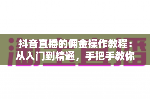 抖音直播的佣金操作教程:从入门到精通,手把手教你玩转直播带货佣金设置与结算全流程 抖音直播的佣金操作教程:从入门到精通,手把手教你玩转直播带货佣金设置与结算全流程