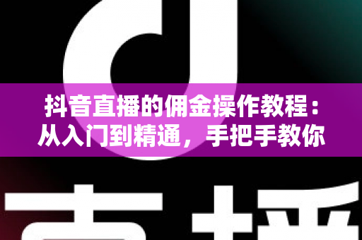 抖音直播的佣金操作教程:从入门到精通,手把手教你玩转直播带货佣金设置与结算全流程 抖音直播的佣金操作教程:从入门到精通,手把手教你玩转直播带货佣金设置与结算全流程