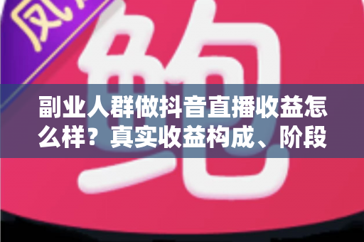 副业人群做抖音直播收益怎么样？真实收益构成、阶段收入与提升技巧全解析