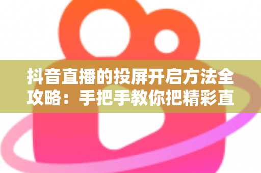 抖音直播的投屏开启方法全攻略:手把手教你把精彩直播搬上大屏幕,畅享沉浸式观看体验 抖音直播的投屏开启方法全攻略:手把手教你把精彩直播搬上大屏幕,畅享沉浸式观看体验