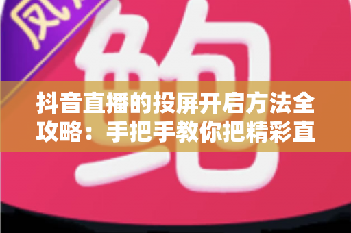 抖音直播的投屏开启方法全攻略:手把手教你把精彩直播搬上大屏幕,畅享沉浸式观看体验 抖音直播的投屏开启方法全攻略:手把手教你把精彩直播搬上大屏幕,畅享沉浸式观看体验