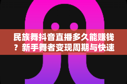 民族舞抖音直播多久能赚钱?新手舞者变现周期与快速起号全攻略 民族舞抖音直播多久能赚钱?新手舞者变现周期与快速起号全攻略