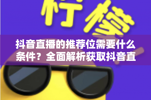 抖音直播的推荐位需要什么条件？全面解析获取抖音直播推荐位的核心要素与实操攻略