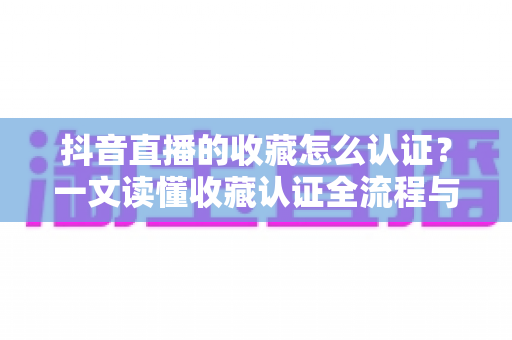 抖音直播的收藏怎么认证？一文读懂收藏认证全流程与实用运营技巧