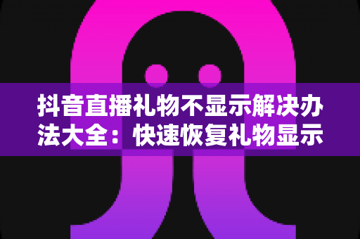 抖音直播礼物不显示解决办法大全:快速恢复礼物显示的实用指南 抖音直播礼物不显示解决办法大全:快速恢复礼物显示的实用指南