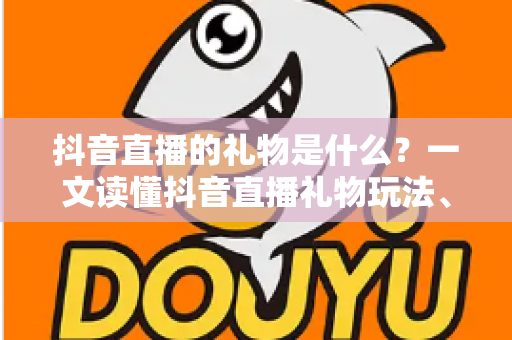 抖音直播的礼物是什么?一文读懂抖音直播礼物玩法、种类与收益机制全指南 抖音直播的礼物是什么?一文读懂抖音直播礼物玩法、种类与收益机制全指南