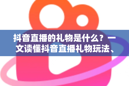 抖音直播的礼物是什么?一文读懂抖音直播礼物玩法、种类与收益机制全指南 抖音直播的礼物是什么?一文读懂抖音直播礼物玩法、种类与收益机制全指南