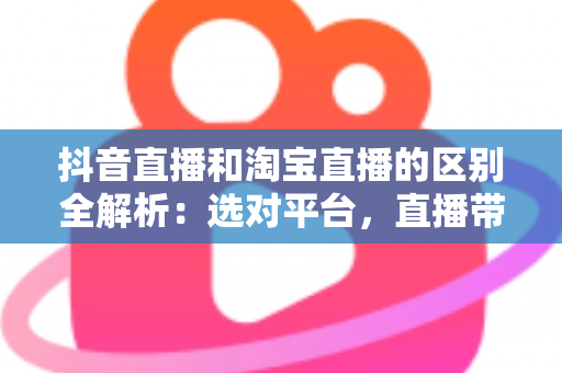 抖音直播和淘宝直播的区别全解析:选对平台,直播带货才能事半功倍 抖音直播和淘宝直播的区别全解析:选对平台,直播带货才能事半功倍