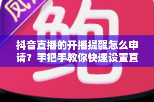 抖音直播的开播提醒怎么申请?手把手教你快速设置直播提醒,不错过任何精彩直播 抖音直播的开播提醒怎么申请?手把手教你快速设置直播提醒,不错过任何精彩直播