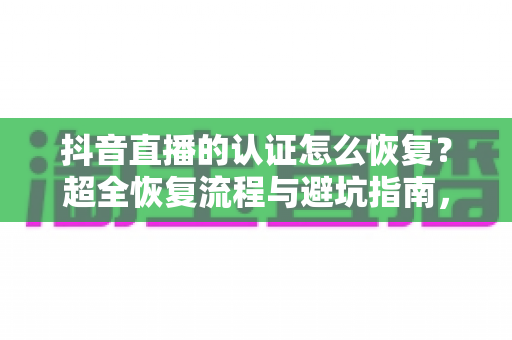 抖音直播的认证怎么恢复？超全恢复流程与避坑指南，助你快速重获直播权限
