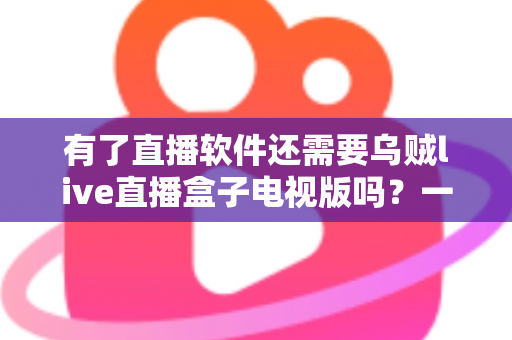 有了直播软件还需要乌贼live直播盒子电视版吗?一篇讲透差异与选择的全攻略 有了直播软件还需要乌贼live直播盒子电视版吗?一篇讲透差异与选择的全攻略