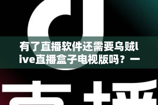 有了直播软件还需要乌贼live直播盒子电视版吗？一篇讲透差异与选择的全攻略