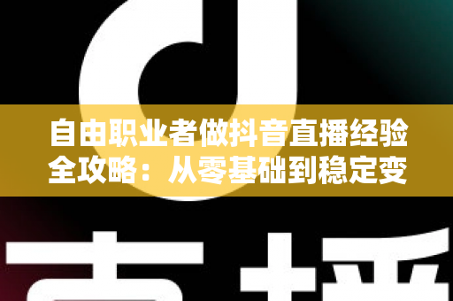 自由职业者做抖音直播经验全攻略:从零基础到稳定变现的实战指南 自由职业者做抖音直播经验全攻略:从零基础到稳定变现的实战指南