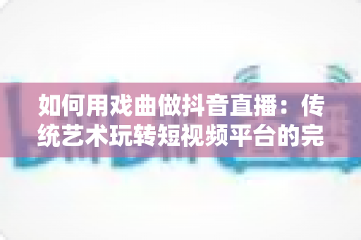 如何用戏曲做抖音直播：传统艺术玩转短视频平台的完整实战指南