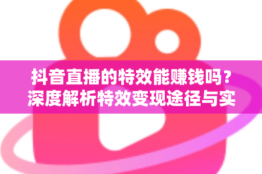 抖音直播的特效能赚钱吗?深度解析特效变现途径与实操赚钱攻略 抖音直播的特效能赚钱吗?深度解析特效变现途径与实操赚钱攻略