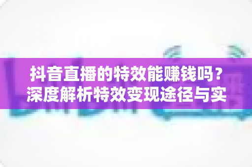 抖音直播的特效能赚钱吗?深度解析特效变现途径与实操赚钱攻略 抖音直播的特效能赚钱吗?深度解析特效变现途径与实操赚钱攻略
