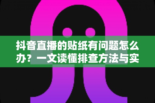 抖音直播的贴纸有问题怎么办?一文读懂排查方法与实用解决技巧 抖音直播的贴纸有问题怎么办?一文读懂排查方法与实用解决技巧