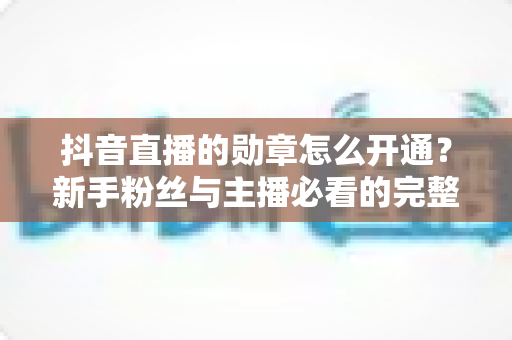 抖音直播的勋章怎么开通？新手粉丝与主播必看的完整指南