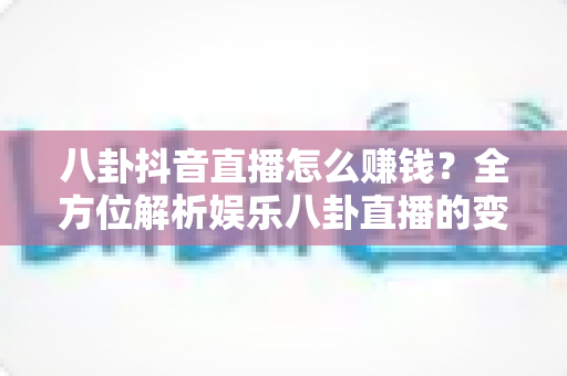 八卦抖音直播怎么赚钱?全方位解析娱乐八卦直播的变现路径与实操技巧 八卦抖音直播怎么赚钱?全方位解析娱乐八卦直播的变现路径与实操技巧