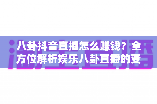 八卦抖音直播怎么赚钱?全方位解析娱乐八卦直播的变现路径与实操技巧 八卦抖音直播怎么赚钱?全方位解析娱乐八卦直播的变现路径与实操技巧