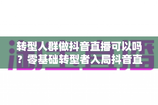 转型人群做抖音直播可以吗?零基础转型者入局抖音直播的完整攻略与实用建议 转型人群做抖音直播可以吗?零基础转型者入局抖音直播的完整攻略与实用建议