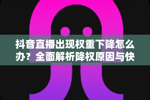 抖音直播出现权重下降怎么办？全面解析降权原因与快速恢复流量的实用指南