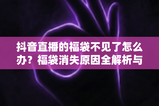 抖音直播的福袋不见了怎么办？福袋消失原因全解析与快速恢复实用指南