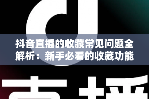 抖音直播的收藏常见问题全解析:新手必看的收藏功能使用指南 抖音直播的收藏常见问题全解析:新手必看的收藏功能使用指南