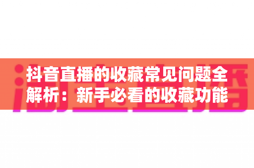 抖音直播的收藏常见问题全解析:新手必看的收藏功能使用指南 抖音直播的收藏常见问题全解析:新手必看的收藏功能使用指南