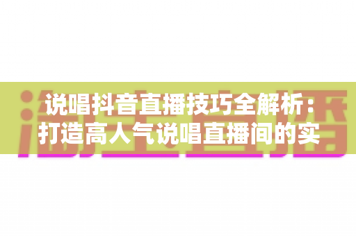 说唱抖音直播技巧全解析：打造高人气说唱直播间的实战指南