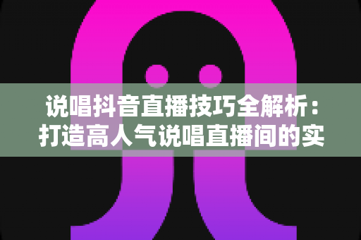 说唱抖音直播技巧全解析：打造高人气说唱直播间的实战指南