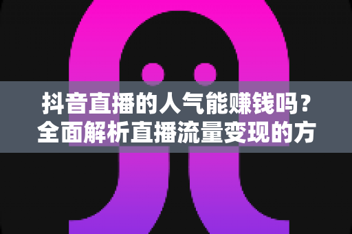 抖音直播的人气能赚钱吗?全面解析直播流量变现的方法与技巧 抖音直播的人气能赚钱吗?全面解析直播流量变现的方法与技巧