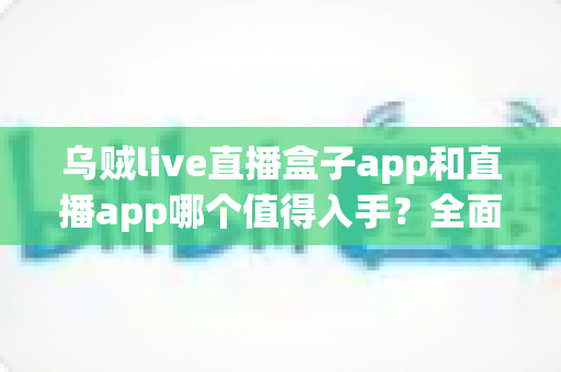 乌贼live直播盒子app和直播app哪个值得入手?全面对比帮你做出明智选择 乌贼live直播盒子app和直播app哪个值得入手?全面对比帮你做出明智选择