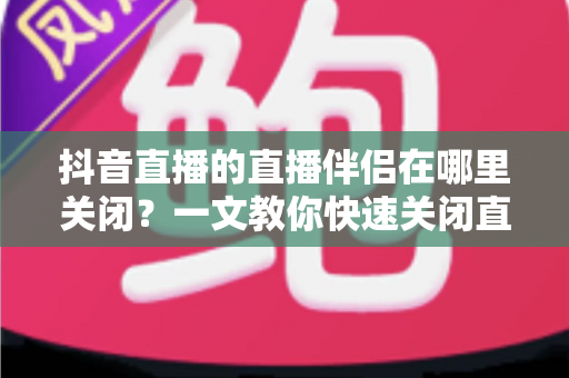 抖音直播的直播伴侣在哪里关闭?一文教你快速关闭直播伴侣的完整操作指南 抖音直播的直播伴侣在哪里关闭?一文教你快速关闭直播伴侣的完整操作指南